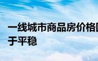 一线城市商品房价格回暖显著，二三线城市趋于平稳