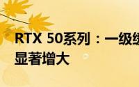 RTX 50系列：一级缓存保持不变，二级缓存显著增大