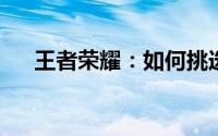 王者荣耀：如何挑选你的本命老婆英雄