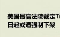 美国最高法院裁定TikTok禁令合法，1月19日起或遭强制下架