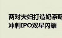 两对夫妇打造奶茶吸管帝国，年收近40亿，冲刺IPO双星闪耀