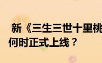  新《三生三世十里桃花》手游公测时间预告：何时正式上线？