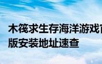 木筏求生存海洋游戏官网下载指南：最新官方版安装地址速查