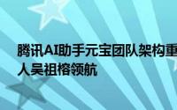 腾讯AI助手元宝团队架构重组，转由CSIG及腾讯会议掌舵人吴祖榕领航