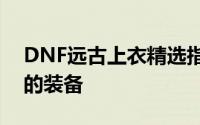 DNF远古上衣精选指南：如何挑选最适合你的装备
