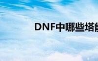 DNF中哪些塔能提供丰富经验