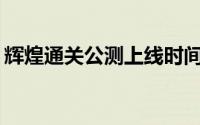 辉煌通关公测上线时间预告：何时正式开启？