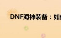  DNF海神装备：如何选择最适合的部位