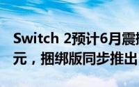 Switch 2预计6月震撼上市：基础版售449美元，捆绑版同步推出
