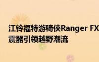 江铃福特游骑侠Ranger FX4沙狐特别版震撼登场，专属避震器引领越野潮流