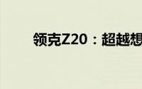 领克Z20：超越想象的汽车新纪元‌