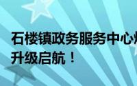 石楼镇政务服务中心焕新登场，便民服务全面升级启航！