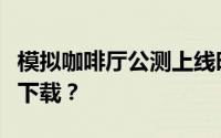 模拟咖啡厅公测上线时间预告：何时正式开放下载？