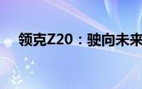  领克Z20：驶向未来，开启驾驶奇遇之旅