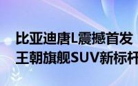 比亚迪唐L震撼首发，超越唐DM半级，重塑王朝旗舰SUV新标杆