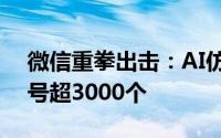 微信重拳出击：AI仿冒名人营销，月封停账号超3000个