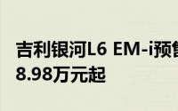 吉利银河L6 EM-i预售盛大启动：惊喜先享价8.98万元起