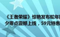 《王者荣耀》惊艳发布蛇年限定皮肤女娲-愿照·千秋盛，除夕零点震撼上线，59元特惠引热议