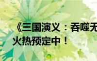 《三国演义：吞噬无界》4910版更新礼包，火热预定中！
