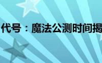代号：魔法公测时间揭秘：何时正式上线预告