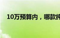 10万预算内，哪款纯电轿车最值得入手？