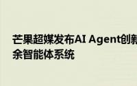 芒果超媒发布AI Agent创新平台芒果西米露，成功构建70余智能体系统