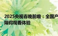 2025央视春晚前瞻：全国产8K装备首秀，创新推出3D及无障碍观看体验