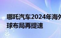 哪吒汽车2024年海外销量突破三万大关，全球布局再提速