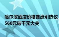 哈尔滨酒店价格暴涨引热议，网友惊呼：十分钟内房价飙升560元破千元大关
