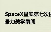 SpaceX星舰第七次试飞官方美图：展现震撼暴力美学瞬间