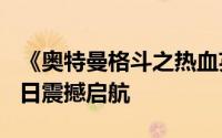 《奥特曼格斗之热血英雄》公测盛典：1月20日震撼启航
