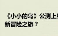 《小小的岛》公测上线时间揭秘：何时开启全新冒险之旅？