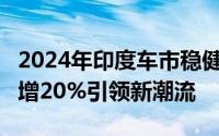2024年印度车市稳健增长5%，电动车销量激增20%引领新潮流