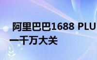  阿里巴巴1688 PLUS会员数量里程碑：突破一千万大关