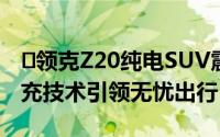 ‌领克Z20纯电SUV震撼上市：续航强劲，快充技术引领无忧出行