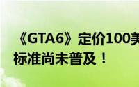 《GTA6》定价100美元引玩家热议：70美元标准尚未普及！