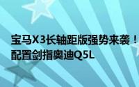 宝马X3长轴距版强势来袭！轴距大增110毫米，2.0T+8AT配置剑指奥迪Q5L