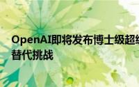 OpenAI即将发布博士级超级AI智能体，人类工作岗位面临替代挑战