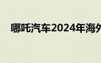 哪吒汽车2024年海外销量突破3万辆大关