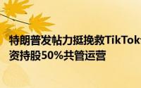 特朗普发帖力挺挽救TikTok计划：拟延长禁令时限，提议美资持股50%共管运营