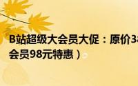 B站超级大会员大促：原价388元，限时128元抢购（普通大会员98元特惠）