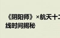 《阴阳师》×航天十二天宫联动皮肤：璀璨上线时间揭秘