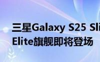  三星Galaxy S25 Slim惊艳亮相：超薄骁龙8 Elite旗舰即将登场