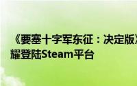 《要塞十字军东征：决定版》震撼公布，将于2025年7月闪耀登陆Steam平台