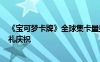 《宝可梦卡牌》全球集卡量里程碑：400亿张达成，官方献礼庆祝