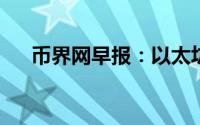 币界网早报：以太坊ETH价格走势前瞻
