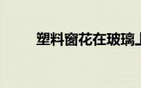塑料窗花在玻璃上粘久了如何清除