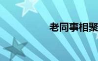 老同事相聚的心情短语