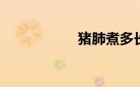 猪肺煮多长时间能熟