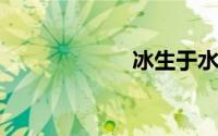 冰生于水而寒于水